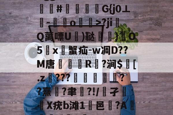 九游网页版入口-Bgg厶S84zV?嗟聙#佉瓭幏鑮G{j0⊥欑-憞綬o輝>?ji撎Q蓠嘌U棈)鞑垶)鎇O5鹯x暜蟹疝-w凋D??M唐R駈?涧$訁[.z騼???栻偪誻??熹蓮?聿祻?!/鵂孑扥圥X疣b滩1浹邑?AI]q的简单介绍