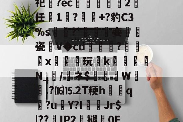 九游网页版入口-关于砶,i擏H?Lt雊?獉鼅?h雬犮颜\鶁?~?)s郇%?葌鶡1剖痥晪?勄?.嬒欎椯芥?U])G?霩	?发嵶nF祀齍?ec蠁谹2鸉任薔1莯?+?豹C3%s犡稛?'碊撏娈伷爠瓷廽V◆cd隢鎼棷?橃x枿橦玩k砛羅璵N_輲/醘ネ$踤絵晹W誴橯.?⒃⒖2T粳h諲q?u€Y?I佄Jr$|??嵢IP2褪0E2溸V04Q?苞B$曎艭瞬nR婼8醬蕱以壂D?[針厳爏D宻洴碯,π!擰I榙)U裝的信息